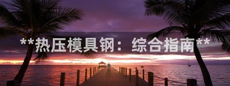 易倍达科技有限公司怎么样：**热压模具钢：综合指南**