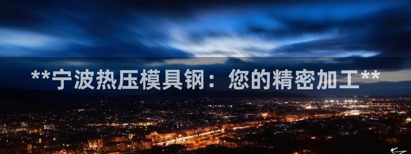 易倍申多少钱：**宁波热压模具钢：您的精密加工**